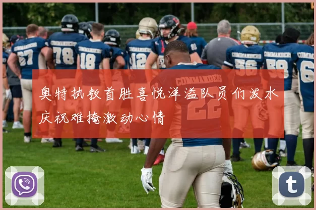 奥特执教首胜喜悦洋溢队员们泼水庆祝难掩激动心情