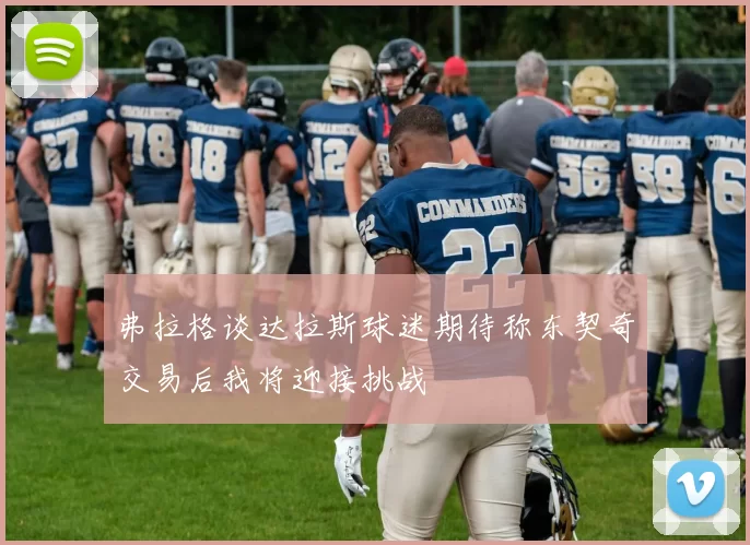 弗拉格谈达拉斯球迷期待称东契奇交易后我将迎接挑战