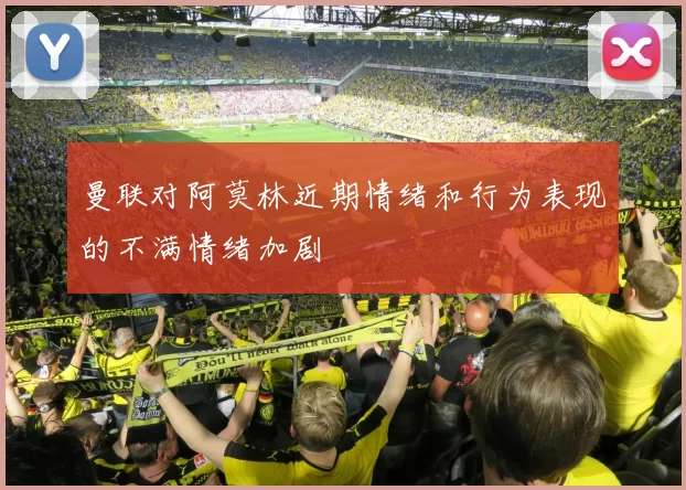 曼联对阿莫林近期情绪和行为表现的不满情绪加剧