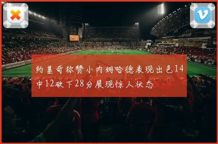 约基奇称赞小内姆哈德表现出色14中12砍下28分展现惊人状态