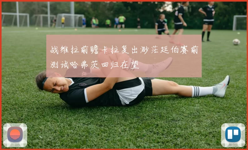 战维拉前瞻卡拉复出渺茫廷伯赛前测试哈弗茨回归在望