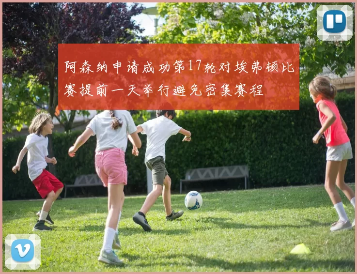 阿森纳申请成功第17轮对埃弗顿比赛提前一天举行避免密集赛程