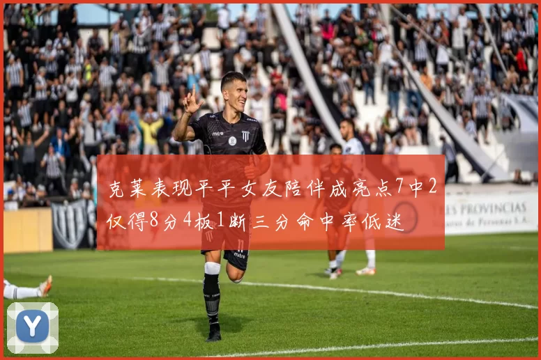 克莱表现平平女友陪伴成亮点7中2仅得8分4板1断三分命中率低迷