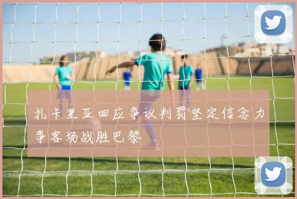 扎卡里亚回应争议判罚坚定信念力争客场战胜巴黎