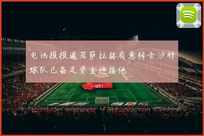 电讯报报道若萨拉赫有意转会沙特球队已备足资金迎接他