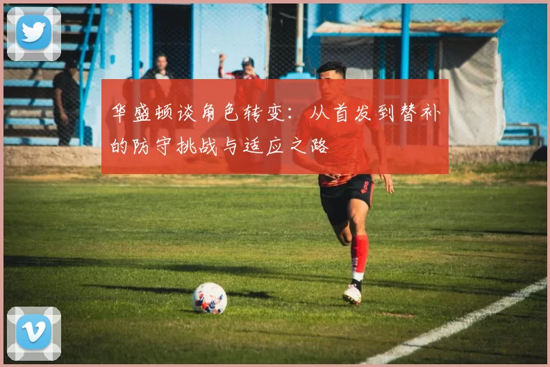 华盛顿谈角色转变：从首发到替补的防守挑战与适应之路