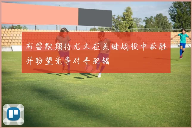 布雷默期待尤文在关键战役中获胜并盼望竞争对手犯错