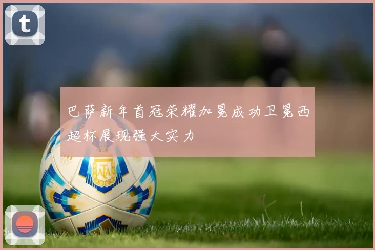 巴萨新年首冠荣耀加冕成功卫冕西超杯展现强大实力